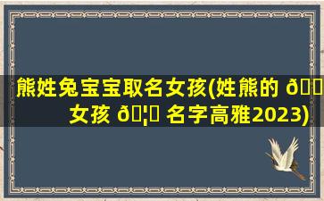 熊姓兔宝宝取名女孩(姓熊的 🌼 女孩 🦋 名字高雅2023)